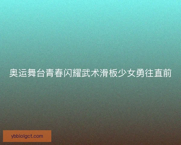 奥运舞台青春闪耀武术滑板少女勇往直前