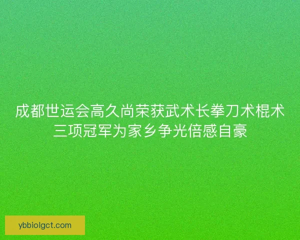 成都世运会高久尚荣获武术长拳刀术棍术三项冠军为家乡争光倍感自豪