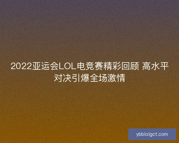 2022亚运会LOL电竞赛精彩回顾 高水平对决引爆全场激情
