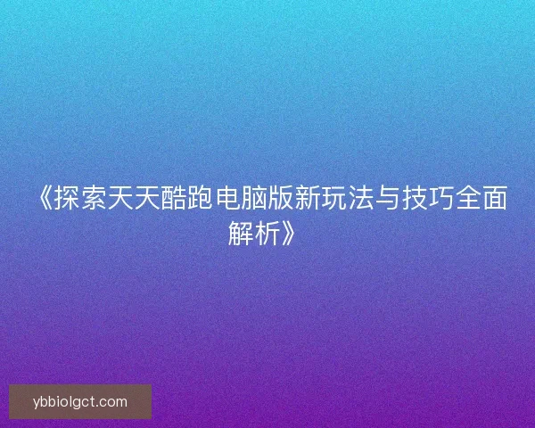 《探索天天酷跑电脑版新玩法与技巧全面解析》