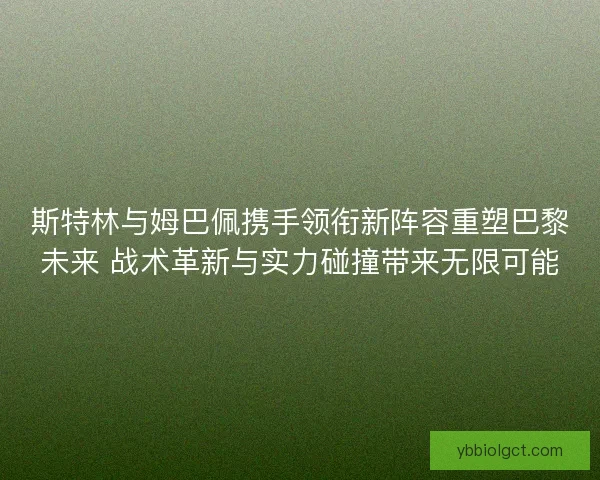 斯特林与姆巴佩携手领衔新阵容重塑巴黎未来 战术革新与实力碰撞带来无限可能 斯特林与姆巴佩携手领衔新阵容重塑巴黎未来 战术革新与实力碰撞带来无限可能