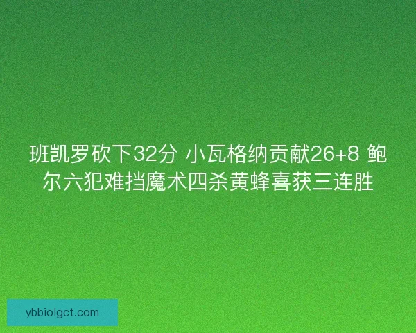 班凯罗砍下32分 小瓦格纳贡献26+8 鲍尔六犯难挡魔术四杀黄蜂喜获三连胜 班凯罗砍下32分 小瓦格纳贡献26+8 鲍尔六犯难挡魔术四杀黄蜂喜获三连胜