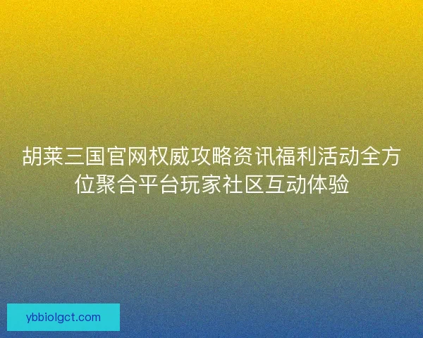 胡莱三国官网权威攻略资讯福利活动全方位聚合平台玩家社区互动体验 胡莱三国官网权威攻略资讯福利活动全方位聚合平台玩家社区互动体验
