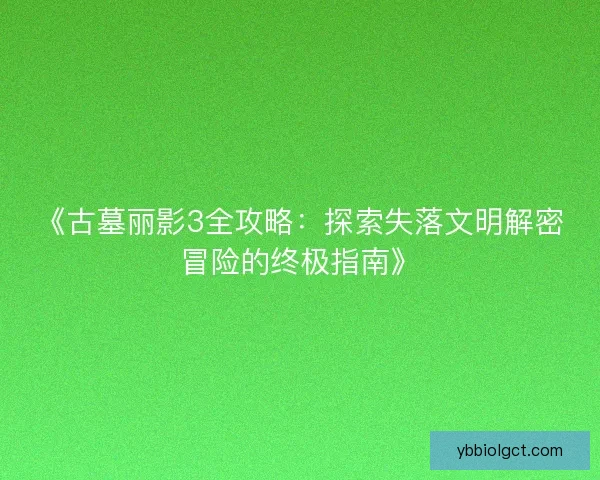 《古墓丽影3全攻略:探索失落文明解密冒险的终极指南》 《古墓丽影3全攻略:探索失落文明解密冒险的终极指南》