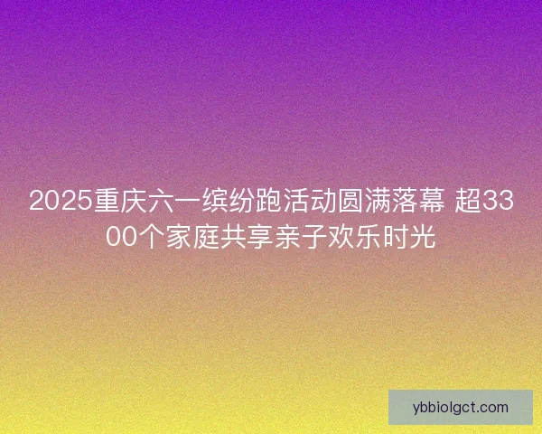 2025重庆六一缤纷跑活动圆满落幕 超3300个家庭共享亲子欢乐时光 2025重庆六一缤纷跑活动圆满落幕 超3300个家庭共享亲子欢乐时光