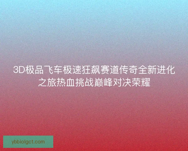 3D极品飞车极速狂飙赛道传奇全新进化之旅热血挑战巅峰对决荣耀 3D极品飞车极速狂飙赛道传奇全新进化之旅热血挑战巅峰对决荣耀
