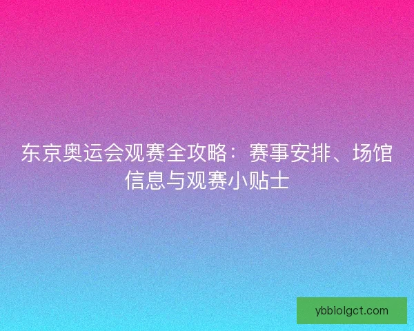 东京奥运会观赛全攻略:赛事安排、场馆信息与观赛小贴士 东京奥运会观赛全攻略:赛事安排、场馆信息与观赛小贴士