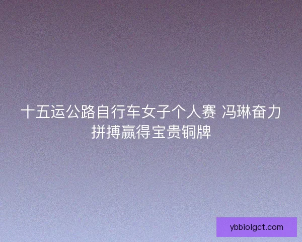十五运公路自行车女子个人赛 冯琳奋力拼搏赢得宝贵铜牌 十五运公路自行车女子个人赛 冯琳奋力拼搏赢得宝贵铜牌