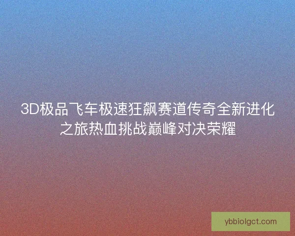 3D极品飞车极速狂飙赛道传奇全新进化之旅热血挑战巅峰对决荣耀 3D极品飞车极速狂飙赛道传奇全新进化之旅热血挑战巅峰对决荣耀