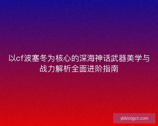 以cf波塞冬为核心的深海神话武器美学与战力解析全面进阶指南