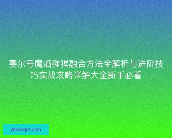 赛尔号魔焰猩猩融合方法全解析与进阶技巧实战攻略详解大全新手必看 赛尔号魔焰猩猩融合方法全解析与进阶技巧实战攻略详解大全新手必看