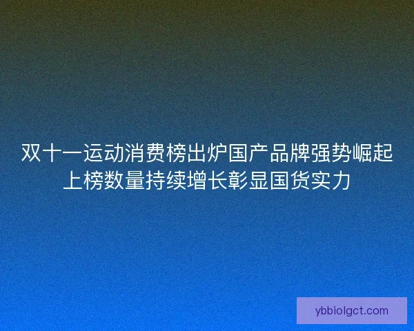 双十一运动消费榜出炉国产品牌强势崛起上榜数量持续增长彰显国货实力 双十一运动消费榜出炉国产品牌强势崛起上榜数量持续增长彰显国货实力