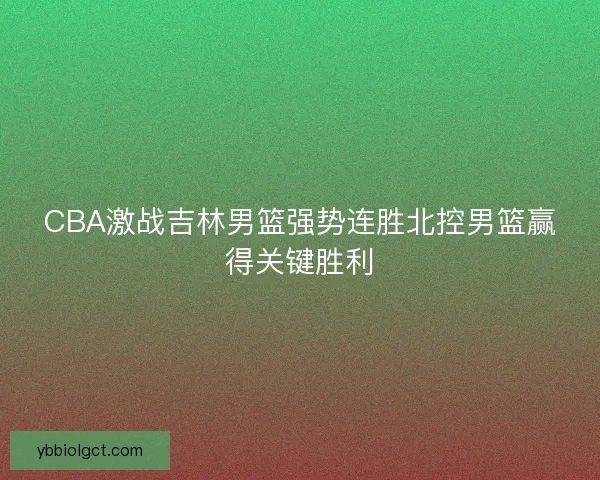 CBA激战吉林男篮强势连胜北控男篮赢得关键胜利 CBA激战吉林男篮强势连胜北控男篮赢得关键胜利