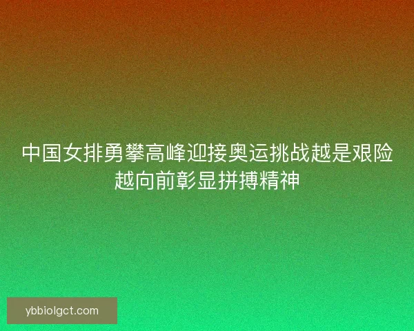 中国女排勇攀高峰迎接奥运挑战越是艰险越向前彰显拼搏精神