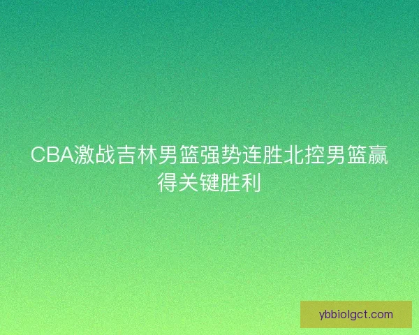 CBA激战吉林男篮强势连胜北控男篮赢得关键胜利 CBA激战吉林男篮强势连胜北控男篮赢得关键胜利