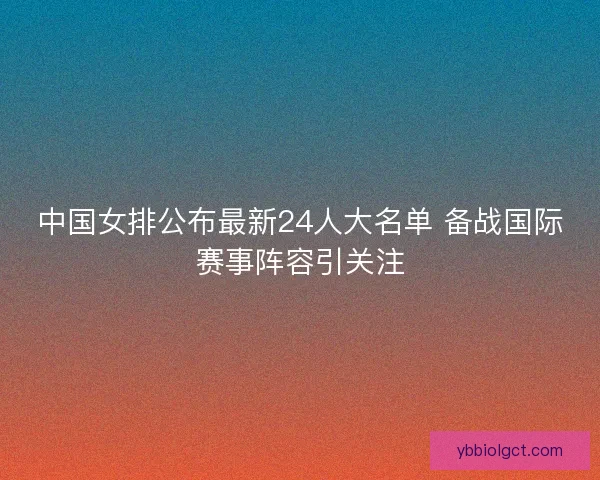 中国女排公布最新24人大名单 备战国际赛事阵容引关注 中国女排公布最新24人大名单 备战国际赛事阵容引关注