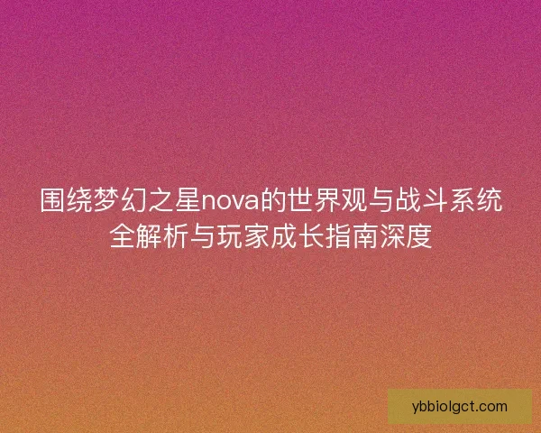 围绕梦幻之星nova的世界观与战斗系统全解析与玩家成长指南深度 围绕梦幻之星nova的世界观与战斗系统全解析与玩家成长指南深度