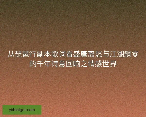 从琵琶行副本歌词看盛唐离愁与江湖飘零的千年诗意回响之情感世界 从琵琶行副本歌词看盛唐离愁与江湖飘零的千年诗意回响之情感世界