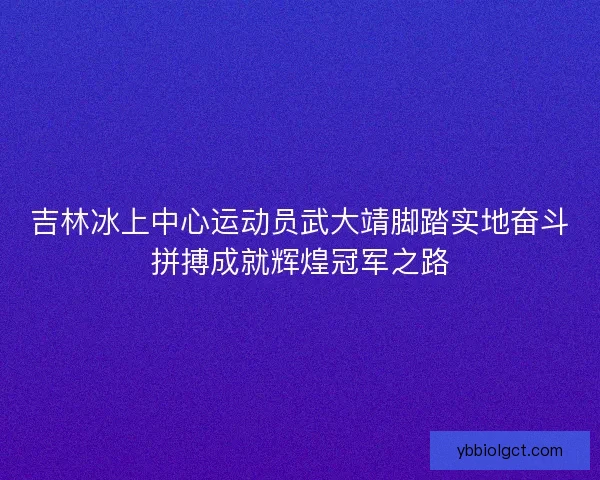吉林冰上中心运动员武大靖脚踏实地奋斗拼搏成就辉煌冠军之路 吉林冰上中心运动员武大靖脚踏实地奋斗拼搏成就辉煌冠军之路