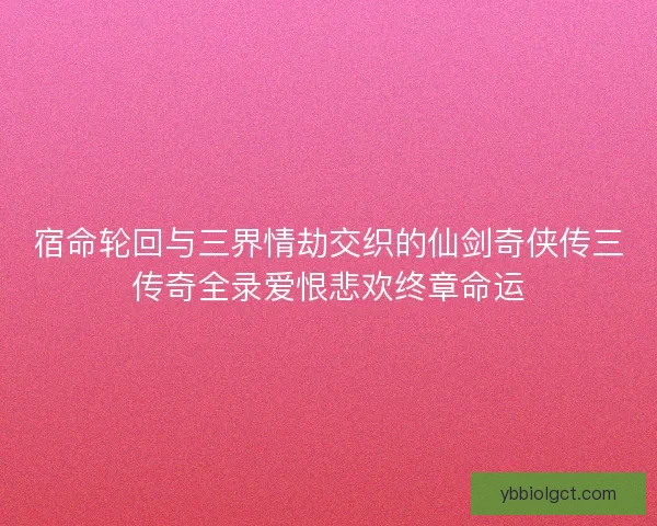 宿命轮回与三界情劫交织的仙剑奇侠传三传奇全录爱恨悲欢终章命运 宿命轮回与三界情劫交织的仙剑奇侠传三传奇全录爱恨悲欢终章命运