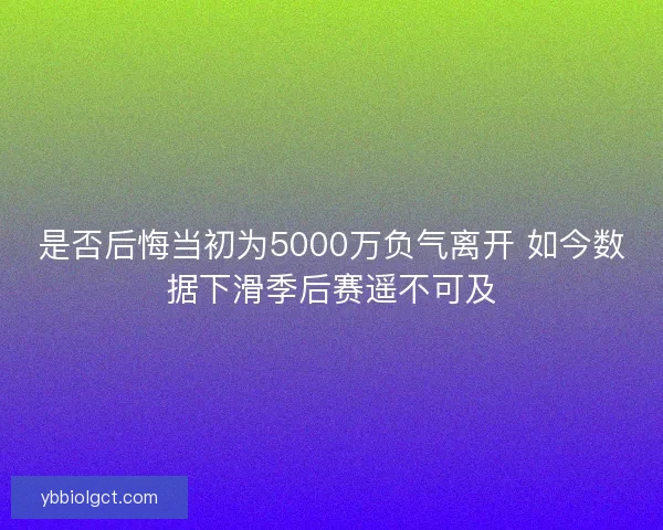 是否后悔当初为5000万负气离开 如今数据下滑季后赛遥不可及 是否后悔当初为5000万负气离开 如今数据下滑季后赛遥不可及