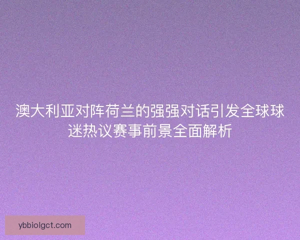 澳大利亚对阵荷兰的强强对话引发全球球迷热议赛事前景全面解析 澳大利亚对阵荷兰的强强对话引发全球球迷热议赛事前景全面解析